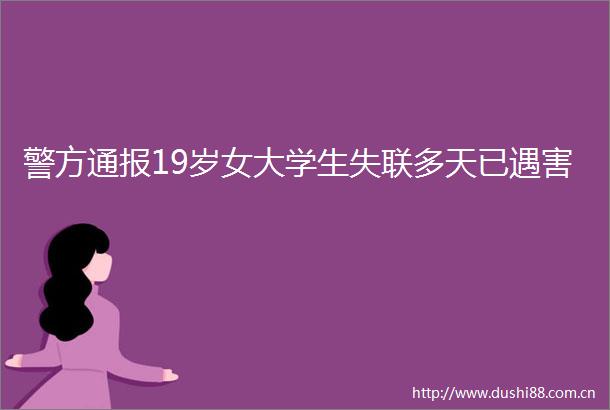 警方通报19岁女大学生失联多天已遇害