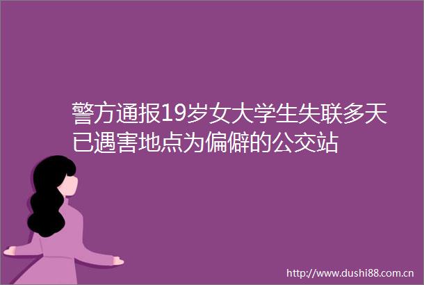 警方通报19岁女大学生失联多天已遇害地点为偏僻的公交站