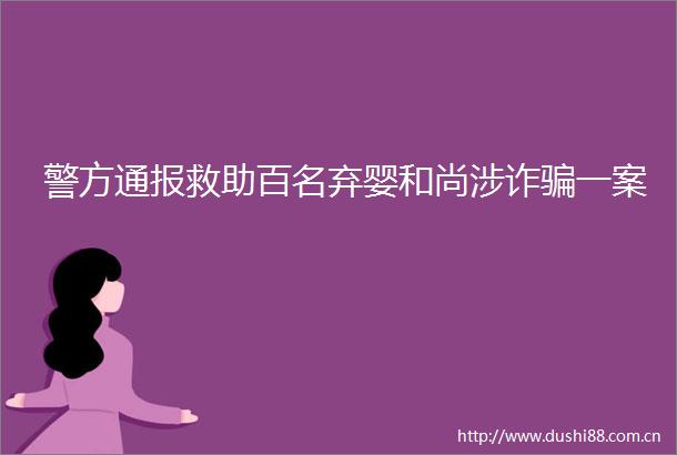 警方通报救助百名弃婴和尚涉诈一案