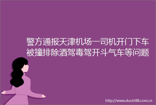 警方通报天津机场一司机开门下车被撞排除酒驾毒驾开斗气车等问题