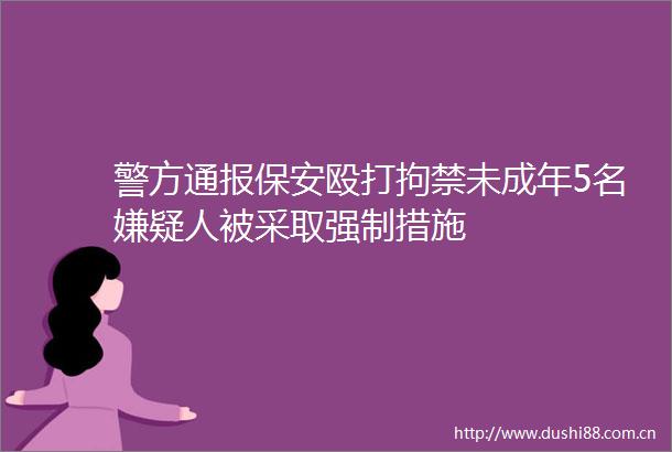 警方通报保安拘禁未成年5名嫌疑人被采取强制措施