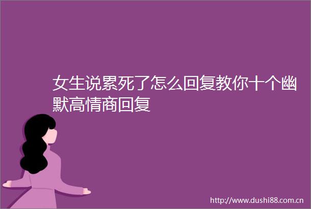 女生说累死了怎么回复教你十个幽默高情商回复