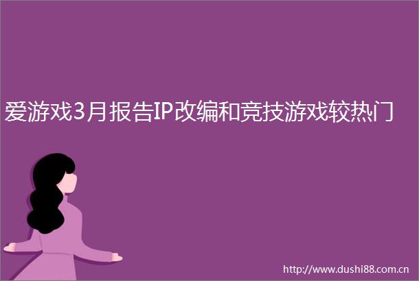 爱游戏3月报告IP改编和竞技游戏较热门