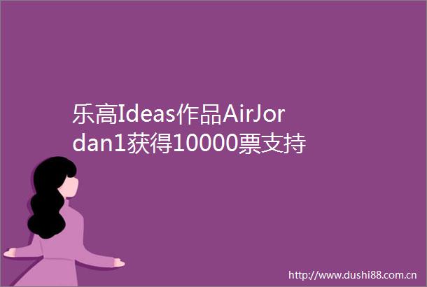 乐高Ideas作品AirJordan1获得10000票支持