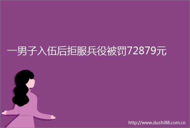 一男子入伍后拒服兵役72879元