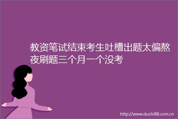 教资笔试结束考生吐槽出题太偏熬夜刷题三个月一个没考