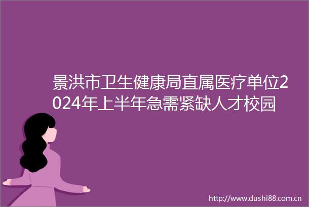 景洪市卫生健康局直属医疗单位2024年上半年急需紧缺人才校园招聘（第三批）拟聘用人员名单公示