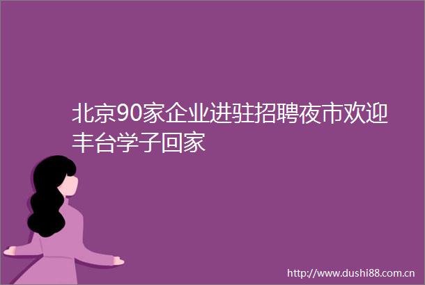 北京90家企业进驻招聘夜市欢迎丰台学子回家