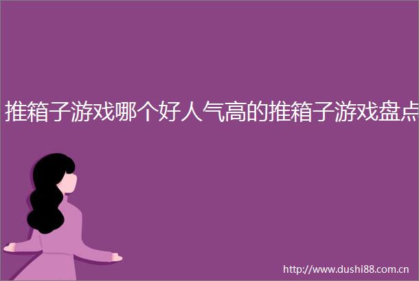 推箱子游戏哪个好人气高的推箱子游戏盘点
