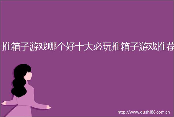 推箱子游戏哪个好十大必玩推箱子游戏推荐