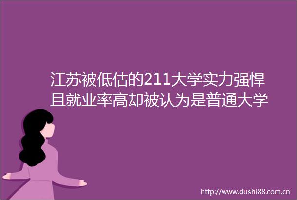 江苏被低估的211大学实力强悍且就业率高却被认为是普通大学