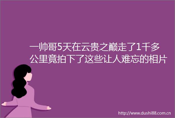 一帅哥5天在云贵之巅走了1千多公里竟拍下了这些让人难忘的相片