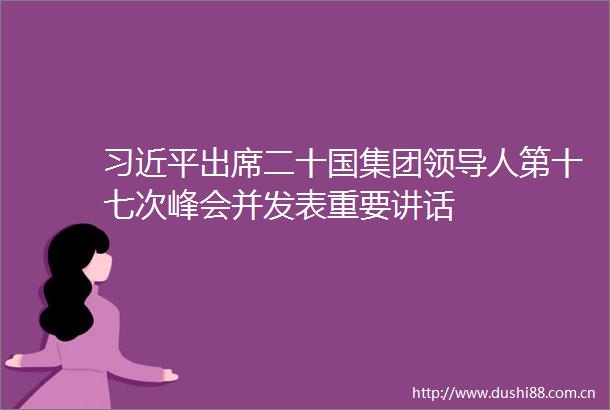 出席二十国集团人第十七次峰会并发表重要讲话