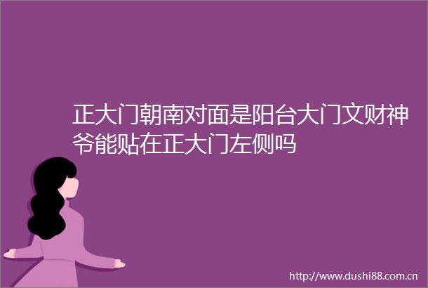 正大门朝南对面是阳台大门文财神爷能贴在正大门左侧吗