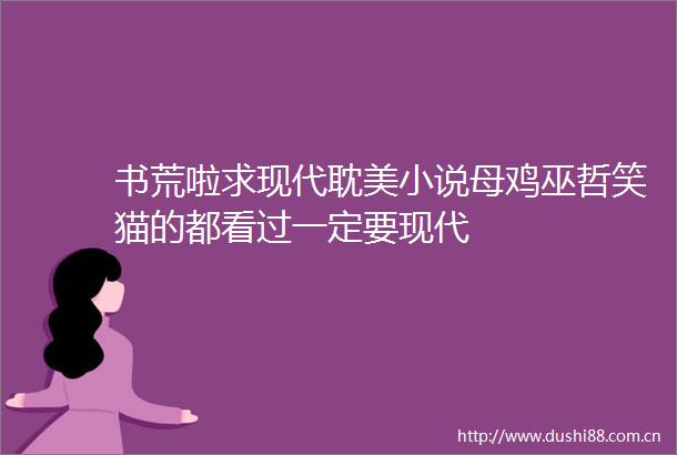 书荒啦求现代耽美小说母鸡巫哲笑猫的都看过一定要现代