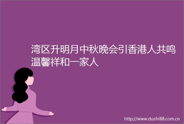 湾区升明月中秋晚会引香港人共鸣温馨祥和一家人