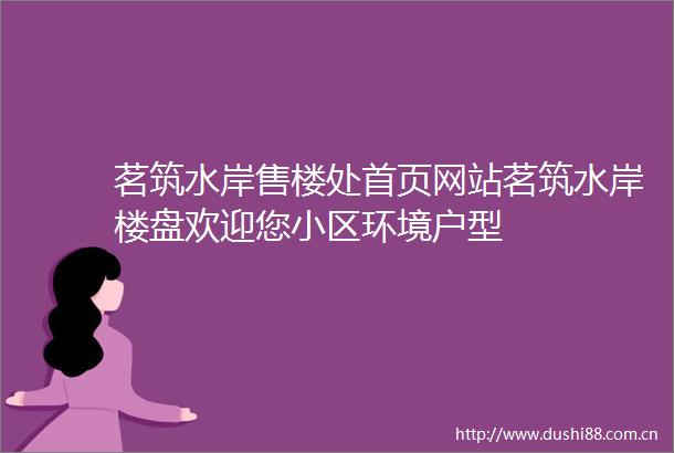 茗筑水岸售楼处首页网站茗筑水岸楼盘欢迎您小区环境户型
