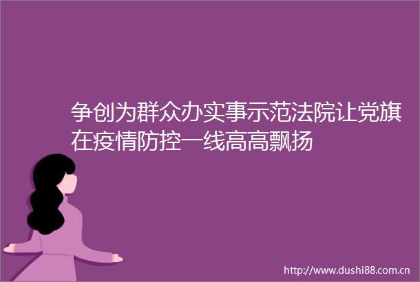 争创为群众办实事示范让党旗在疫情防控一线高高飘扬
