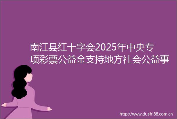 南江县红十字会2025年中央专项彩票公益金支持地方社会公益事业发展资金项目暨革命老区城镇社区博爱家园项目公告