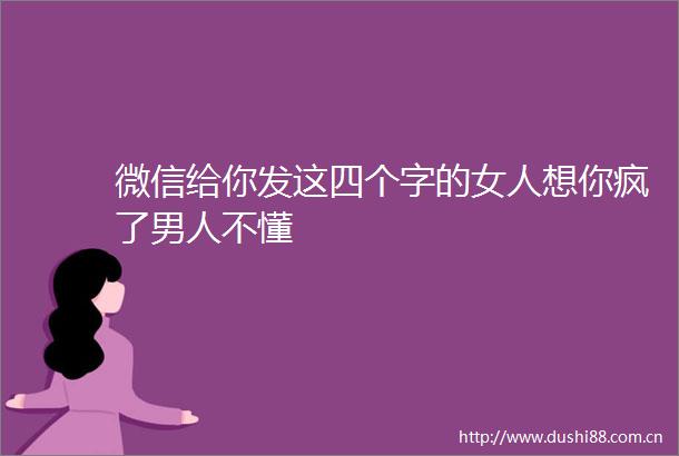 微信给你发这四个字的女人想你疯了男人不懂