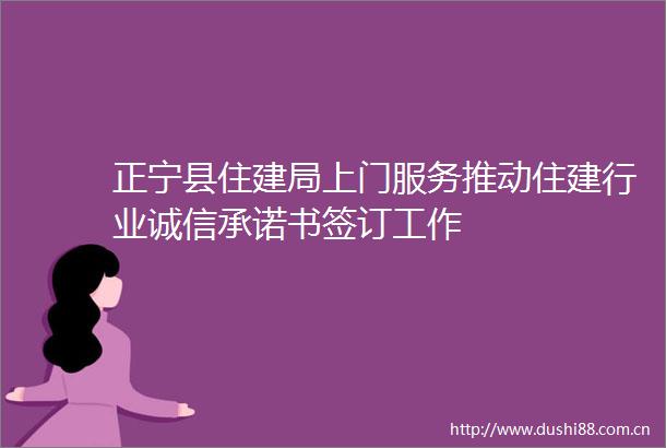 正宁县住建局上门服务推动住建行业诚信承诺书签订工作