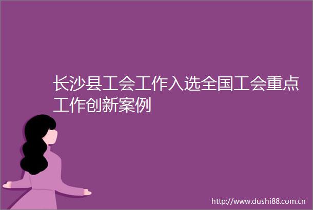 长沙县工会工作入选全国工会重点工作创新案例