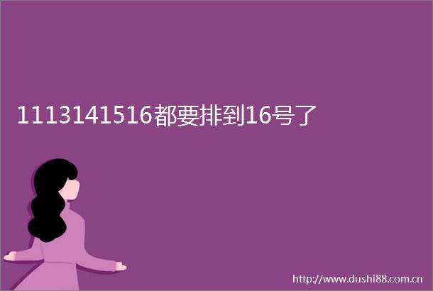 1113141516都要排到16号了