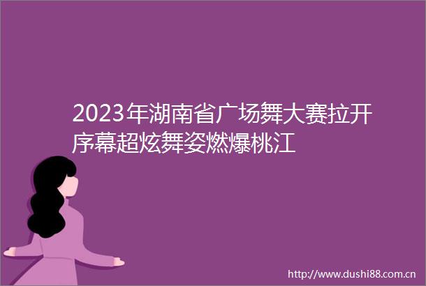2023年湖南省广场舞大赛拉开序幕超炫舞姿燃爆桃江