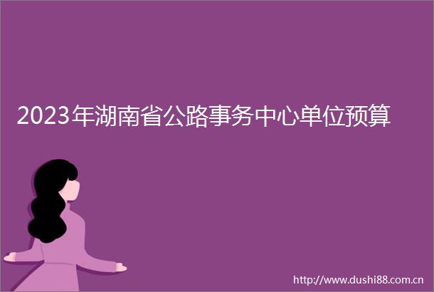 2023年湖南省公路事务中心单位预算