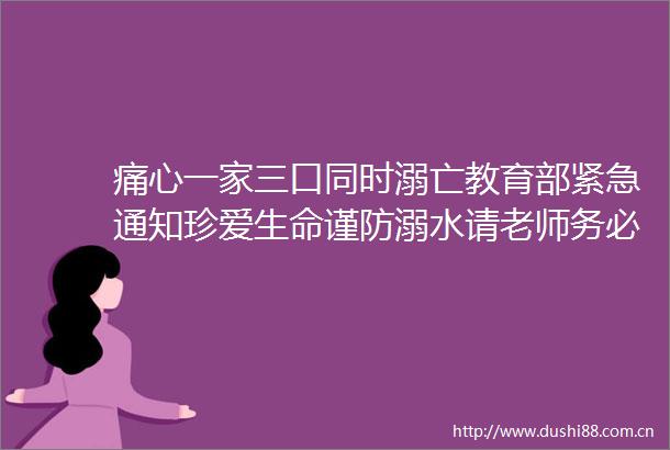 痛心一家三口同时溺亡教育部紧急通知珍爱生命谨防溺水请老师务必转给家长和学生