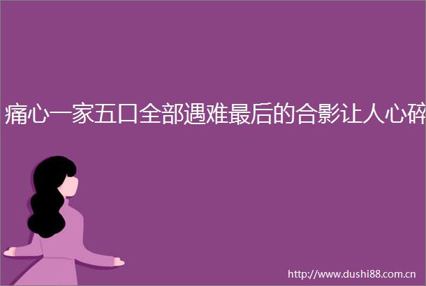 痛心一家五口全部遇难最后的合影让人心碎