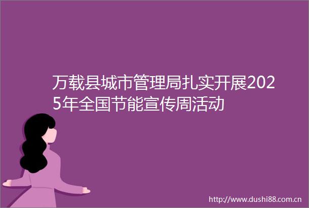 万载县城市管理局扎实开展2025年全国节能宣传周活动