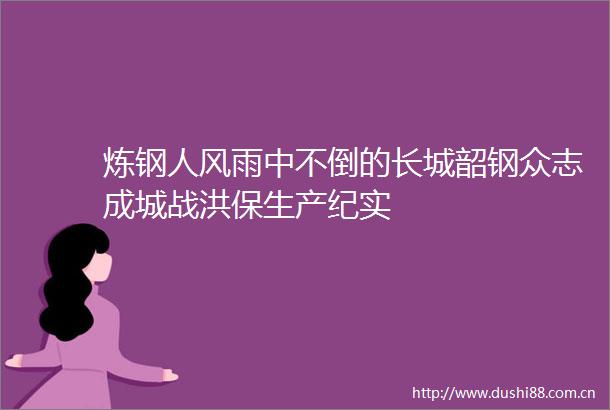 炼钢人风雨中不倒的长城韶钢众志成城战洪保生产纪实