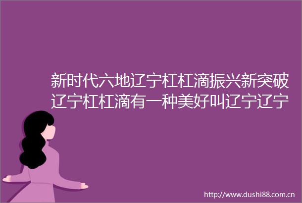 新时代六地辽宁杠杠滴振兴新突破辽宁杠杠滴有一种美好叫辽宁辽宁好网民引领新风尚新时代六地辽宁杠杠滴