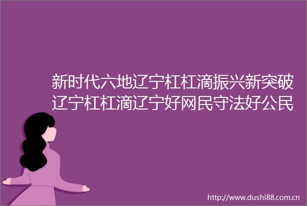 新时代六地辽宁杠杠滴振兴新突破辽宁杠杠滴辽宁好网民守法好公民新时代六地辽宁杠杠滴美好辽宁欢迎您