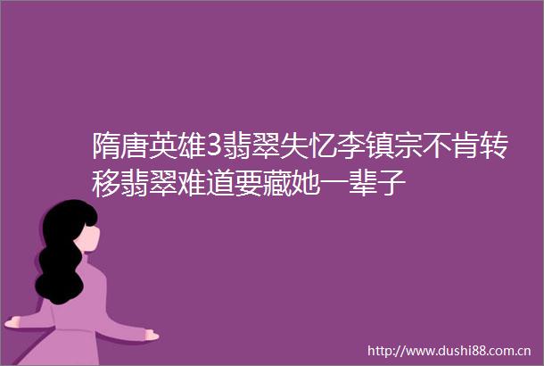 隋唐英雄3翡翠失忆李镇宗不肯转移翡翠难道要藏她一辈子