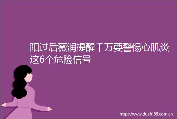 阳过后薇润提醒千万要警惕心肌炎这6个危险信号