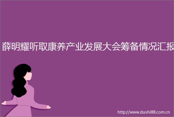 薛明耀听取康养产业发展大会筹备情况汇报