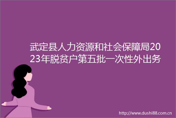 武定县人力资源和社会保障局2023年脱贫户第五批一次性外出务工交通补助公示