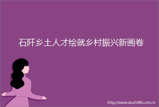 石阡乡土人才绘就乡村振兴新画卷