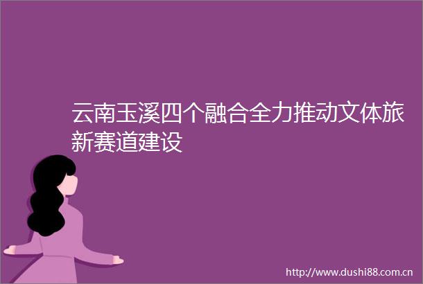 云南玉溪四个融合全力推动文体旅新赛道建设