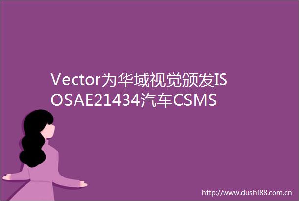 Vector为华域视觉颁发ISOSAE21434汽车CSMS流程证书