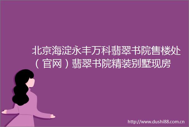 北京海淀永丰万科翡翠书院售楼处（官网）翡翠书院精装别墅现房