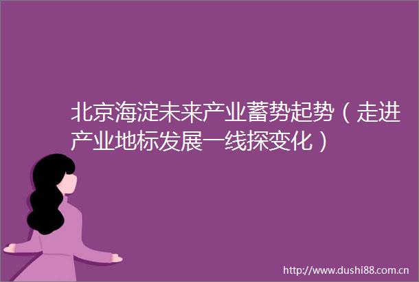 北京海淀未来产业蓄势起势（走进产业地标发展一线探变化）