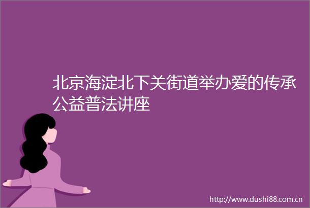 北京海淀北下关街道举办爱的传承公益普法讲座