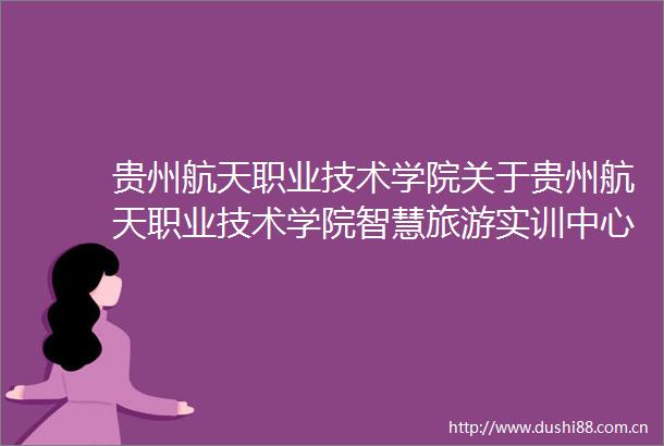 贵州航天职业技术学院关于贵州航天职业技术学院智慧旅游实训中心的公开招标公告