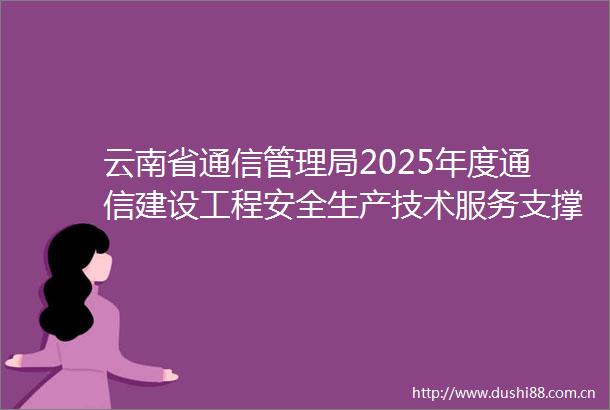云南省通信管理局2025年度通信建设工程安全生产技术服务支撑项目谈判公告