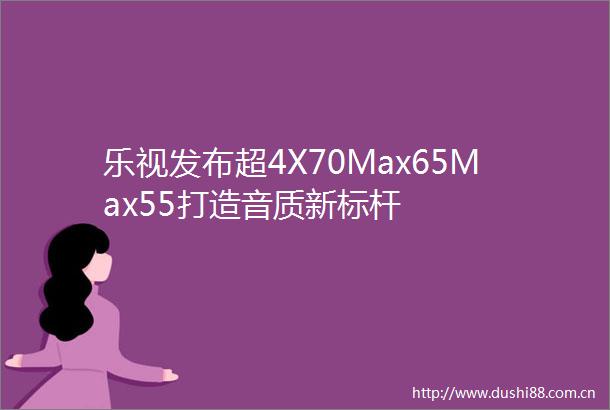 乐视发布超4X70Max65Max55打造音质新标杆