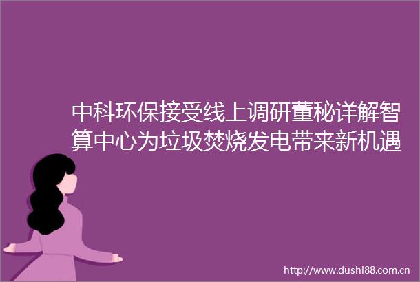 中科环保接受线上调研董秘详解智算中心为垃圾焚烧发电带来新机遇