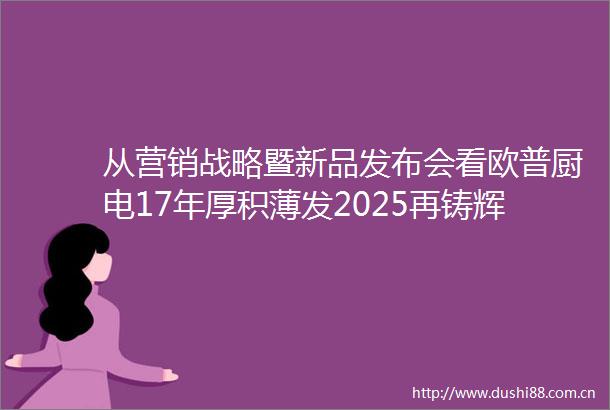 从营销战略暨新品发布会看欧普厨电17年厚积薄发2025再铸辉煌